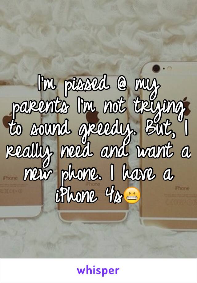 I'm pissed @ my parents I'm not trying to sound greedy. But, I really need and want a new phone. I have a iPhone 4s😬