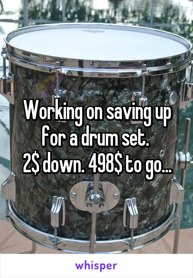 Working on saving up for a drum set. 
2$ down. 498$ to go...