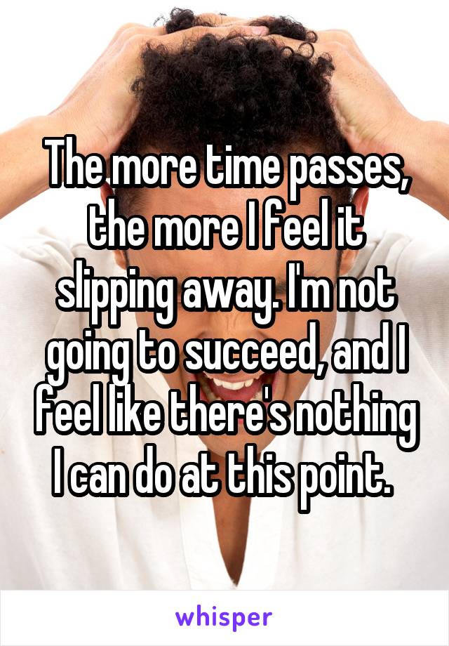 The more time passes, the more I feel it slipping away. I'm not going to succeed, and I feel like there's nothing I can do at this point. 