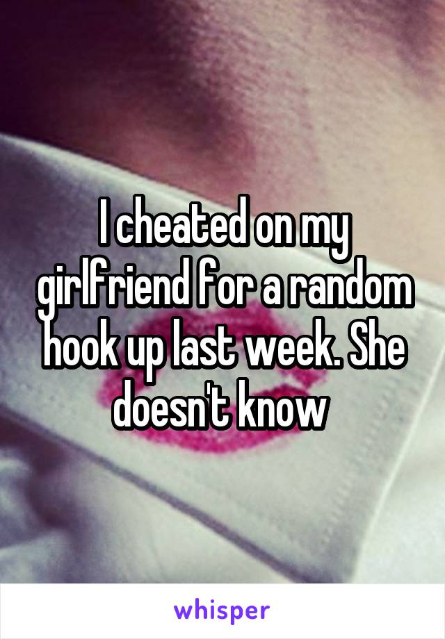 I cheated on my girlfriend for a random hook up last week. She doesn't know 