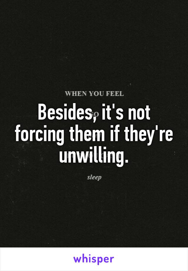 Besides, it's not forcing them if they're unwilling.