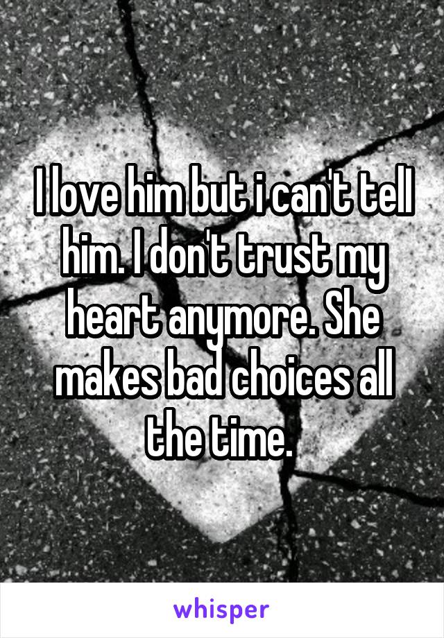 I love him but i can't telI him. I don't trust my heart anymore. She makes bad choices all the time. 