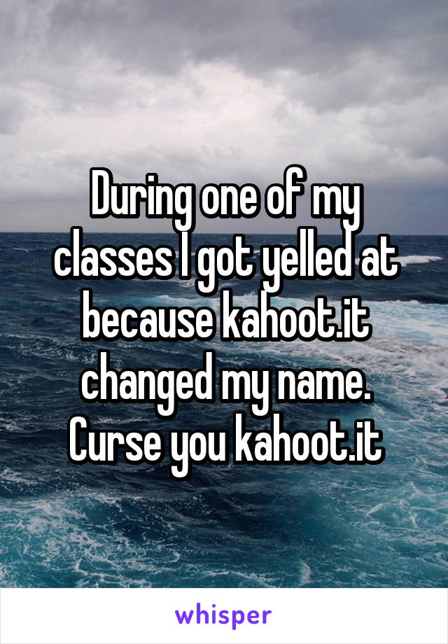 During one of my classes I got yelled at because kahoot.it changed my name. Curse you kahoot.it