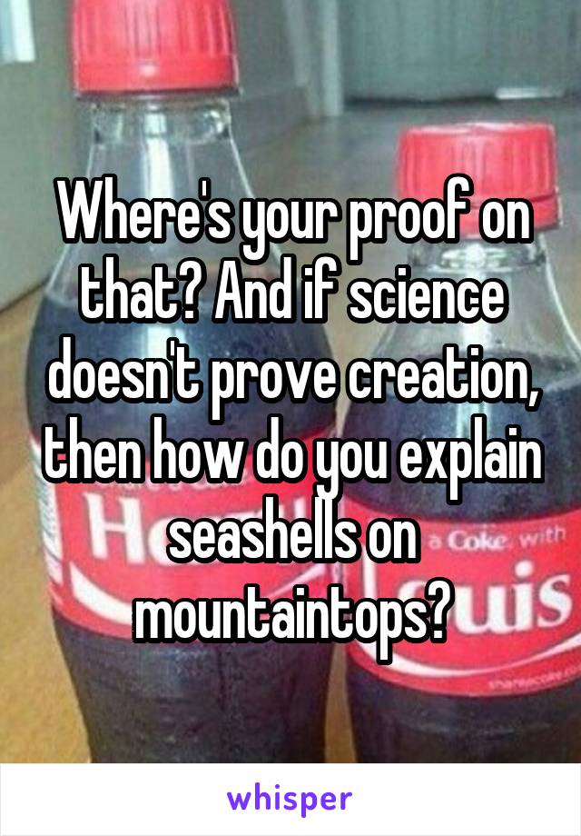 Where's your proof on that? And if science doesn't prove creation, then how do you explain seashells on mountaintops?