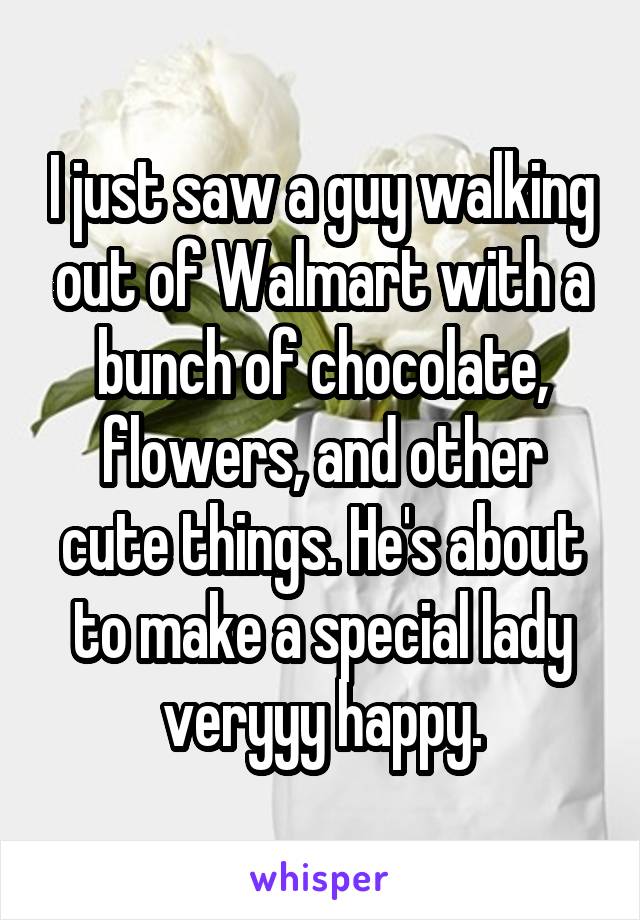 I just saw a guy walking out of Walmart with a bunch of chocolate, flowers, and other cute things. He's about to make a special lady veryyy happy.