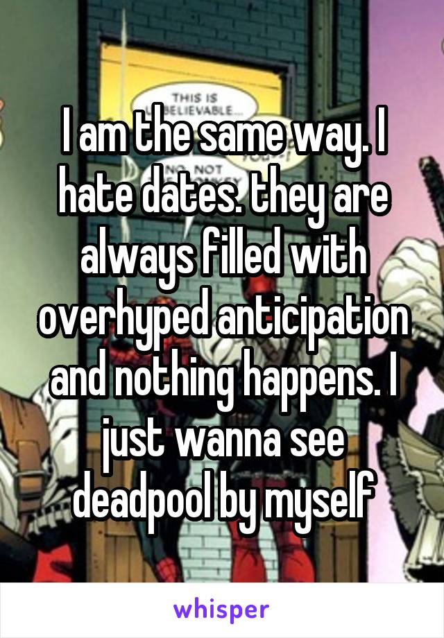 I am the same way. I hate dates. they are always filled with overhyped anticipation and nothing happens. I just wanna see deadpool by myself