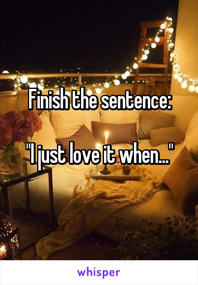 Finish the sentence:

"I just love it when..."
