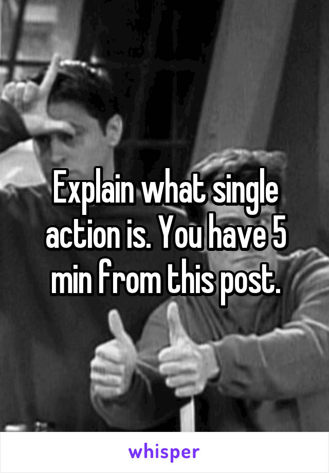Explain what single action is. You have 5 min from this post.