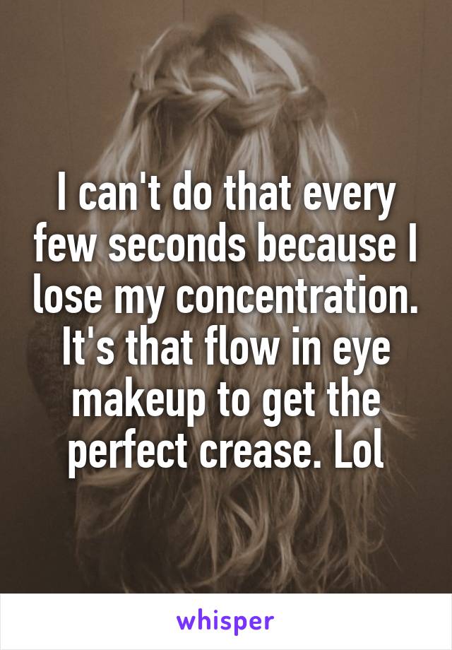 I can't do that every few seconds because I lose my concentration. It's that flow in eye makeup to get the perfect crease. Lol