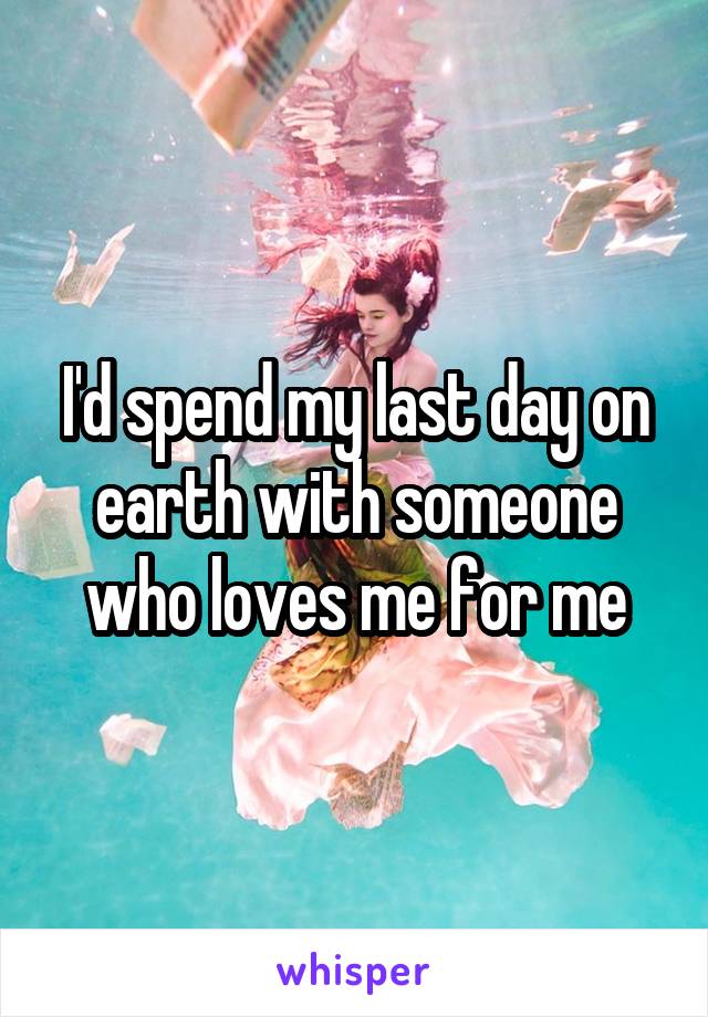 I'd spend my last day on earth with someone who loves me for me
