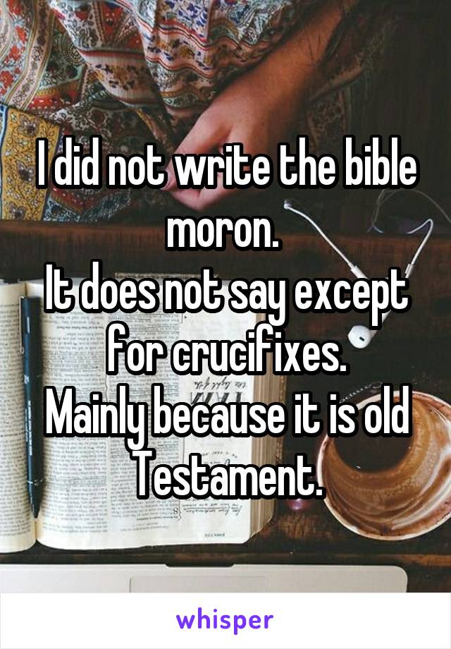 I did not write the bible moron. 
It does not say except for crucifixes.
Mainly because it is old
Testament.