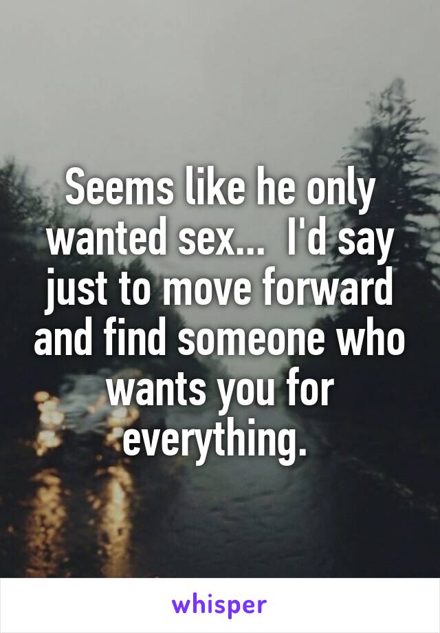 Seems like he only wanted sex...  I'd say just to move forward and find someone who wants you for everything. 