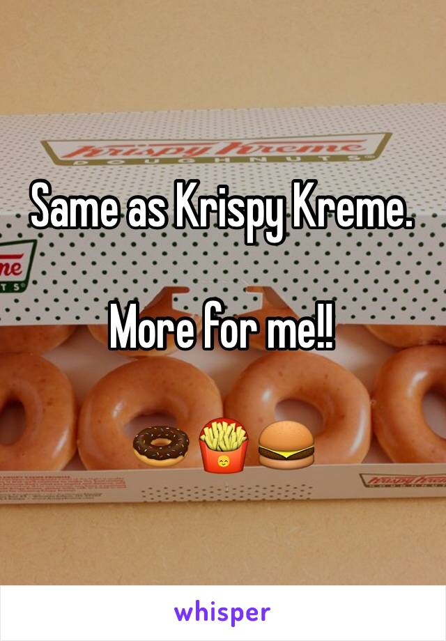 Same as Krispy Kreme. 

More for me!! 

🍩🍟🍔