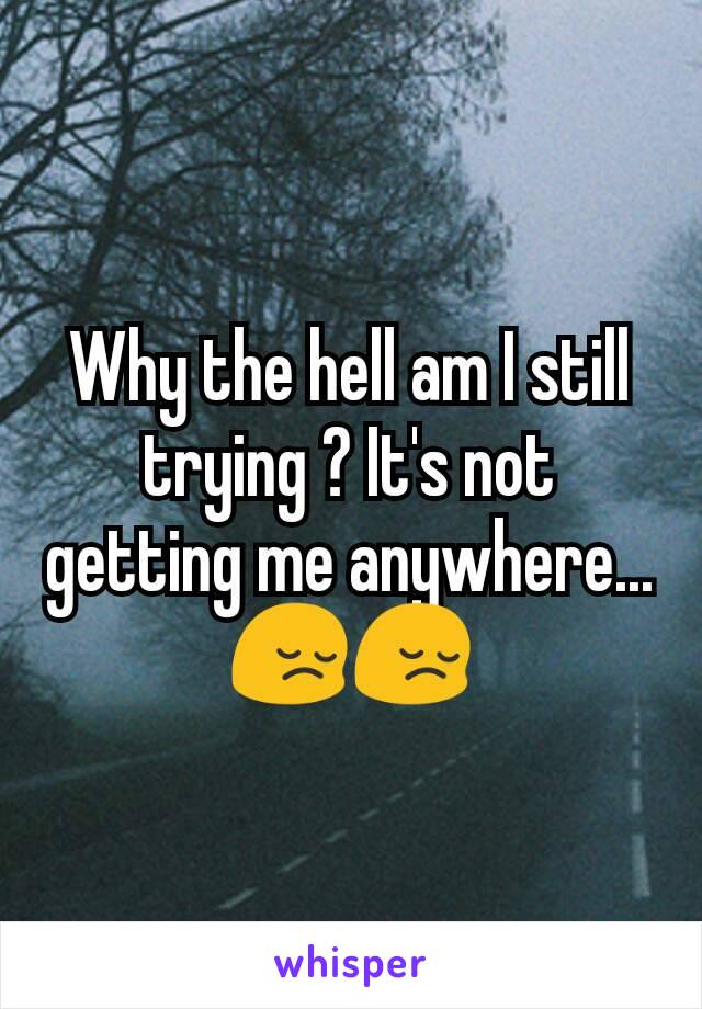 Why the hell am I still trying ? It's not getting me anywhere... 😔😔