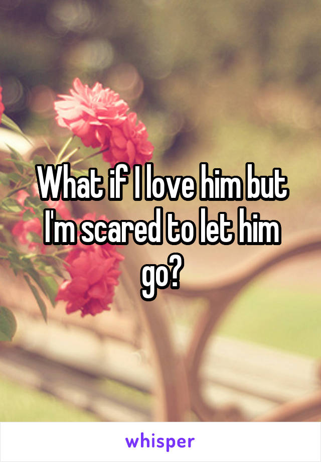 What if I love him but I'm scared to let him go?