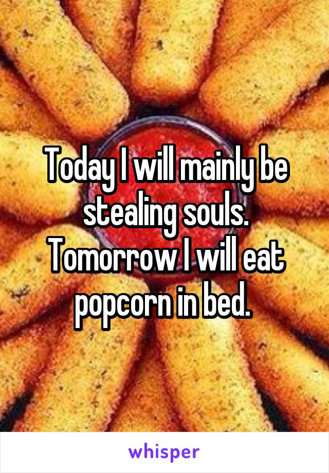 Today I will mainly be stealing souls. Tomorrow I will eat popcorn in bed. 