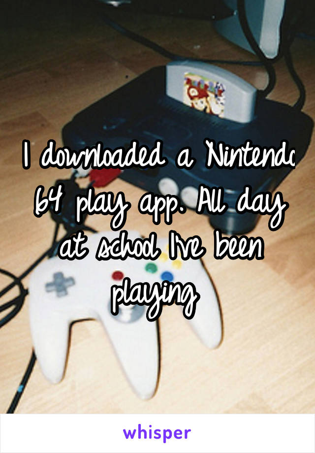 I downloaded a Nintendo 64 play app. All day at school I've been playing 