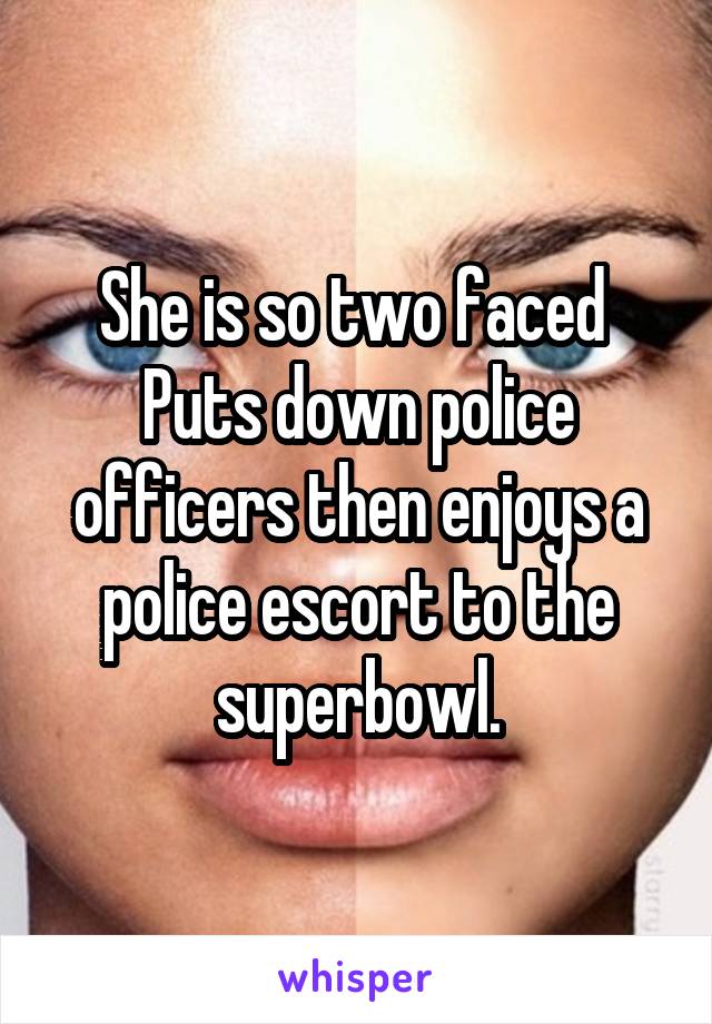 She is so two faced 
Puts down police officers then enjoys a police escort to the superbowl.