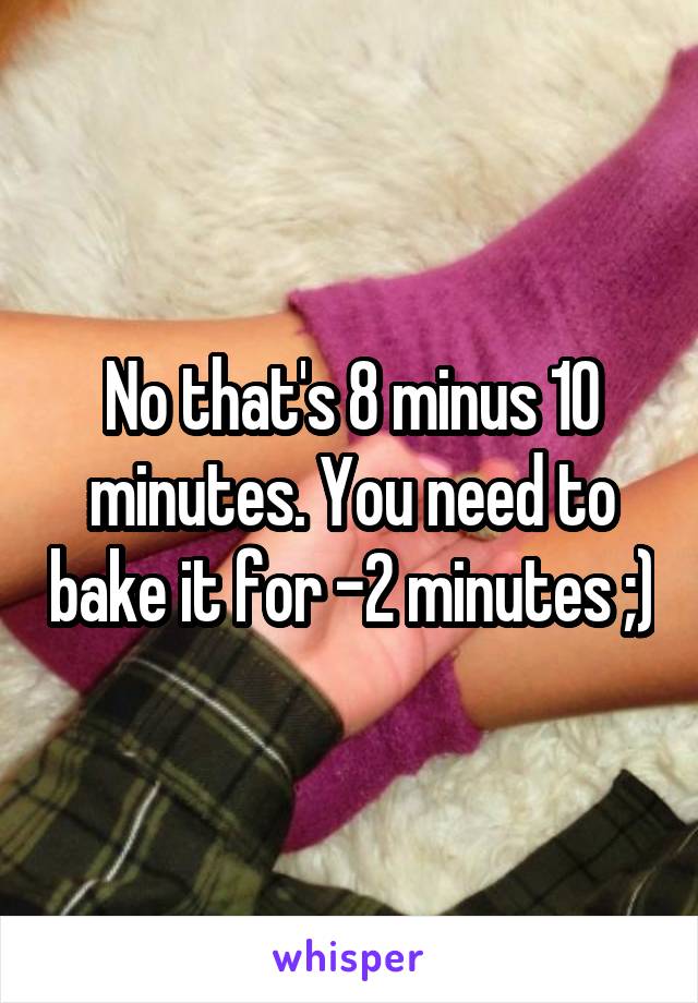 No that's 8 minus 10 minutes. You need to bake it for -2 minutes ;)