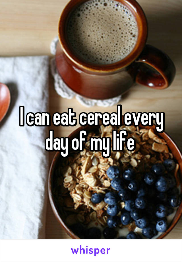 I can eat cereal every day of my life 