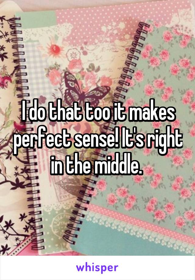 I do that too it makes perfect sense! It's right in the middle. 