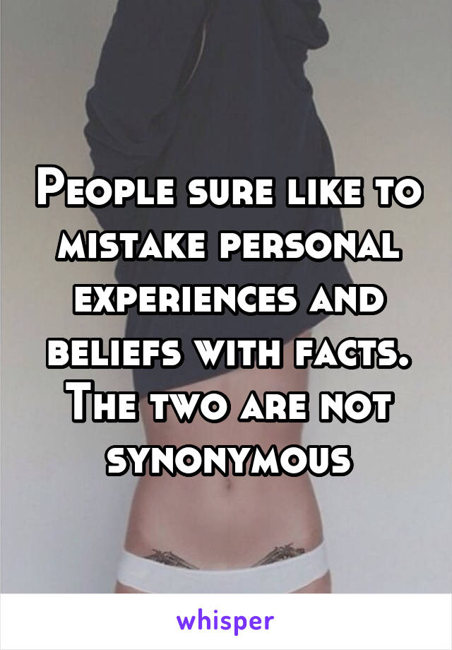 People sure like to mistake personal experiences and beliefs with facts. The two are not synonymous