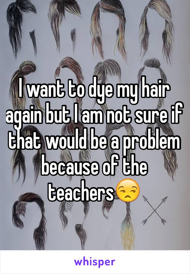 I want to dye my hair again but I am not sure if that would be a problem because of the teachers😒