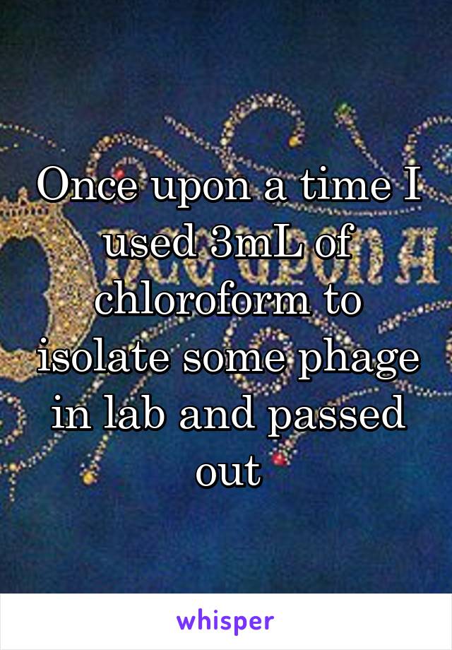 Once upon a time I used 3mL of chloroform to isolate some phage in lab and passed out