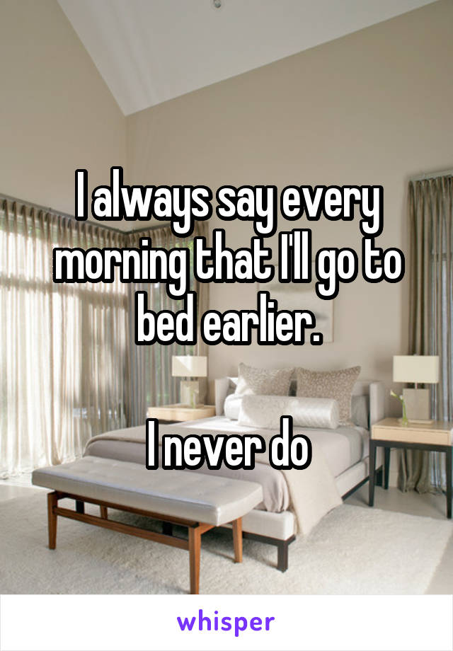 I always say every morning that I'll go to bed earlier.

I never do