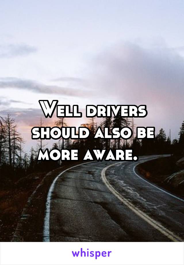 Well drivers should also be more aware.  