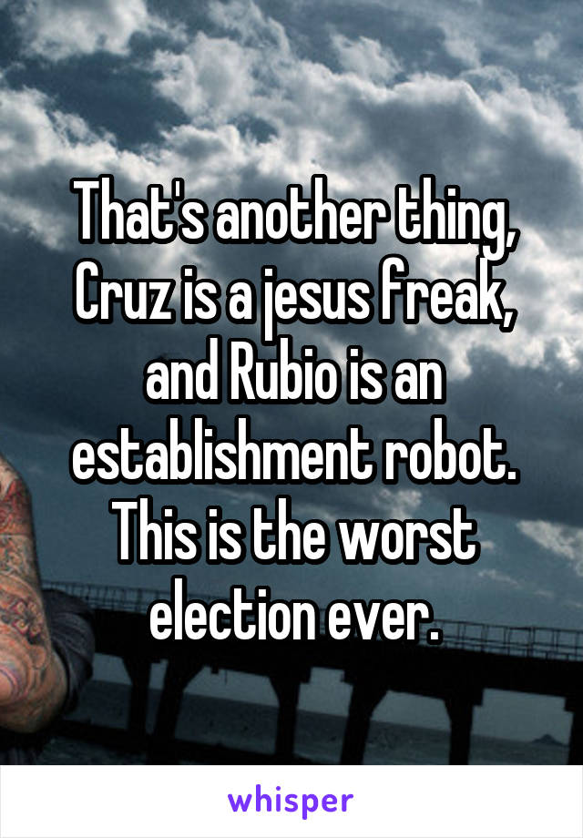 That's another thing, Cruz is a jesus freak, and Rubio is an establishment robot. This is the worst election ever.