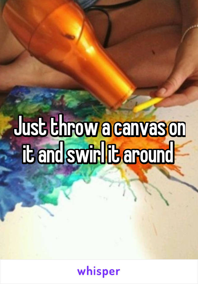 Just throw a canvas on it and swirl it around 