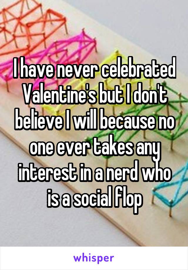 I have never celebrated Valentine's but I don't believe I will because no one ever takes any interest in a nerd who is a social flop