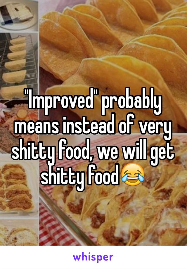 "Improved" probably means instead of very shitty food, we will get shitty food😂