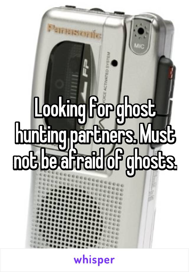Looking for ghost hunting partners. Must not be afraid of ghosts.