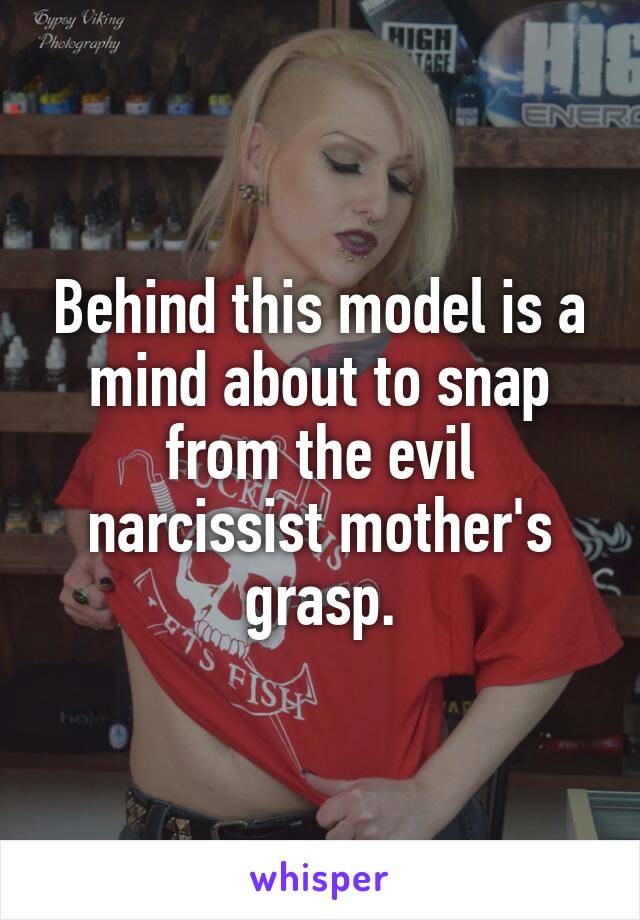 Behind this model is a mind about to snap from the evil narcissist mother's grasp.