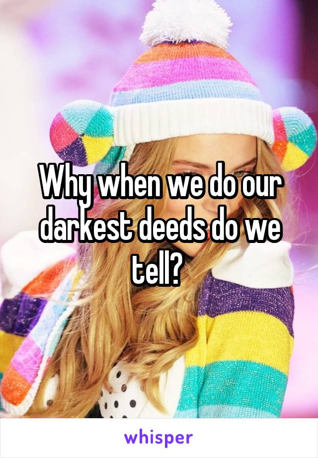 Why when we do our darkest deeds do we tell? 