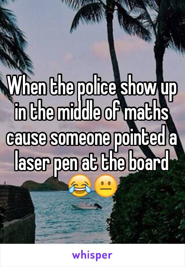 When the police show up in the middle of maths cause someone pointed a laser pen at the board 😂😐