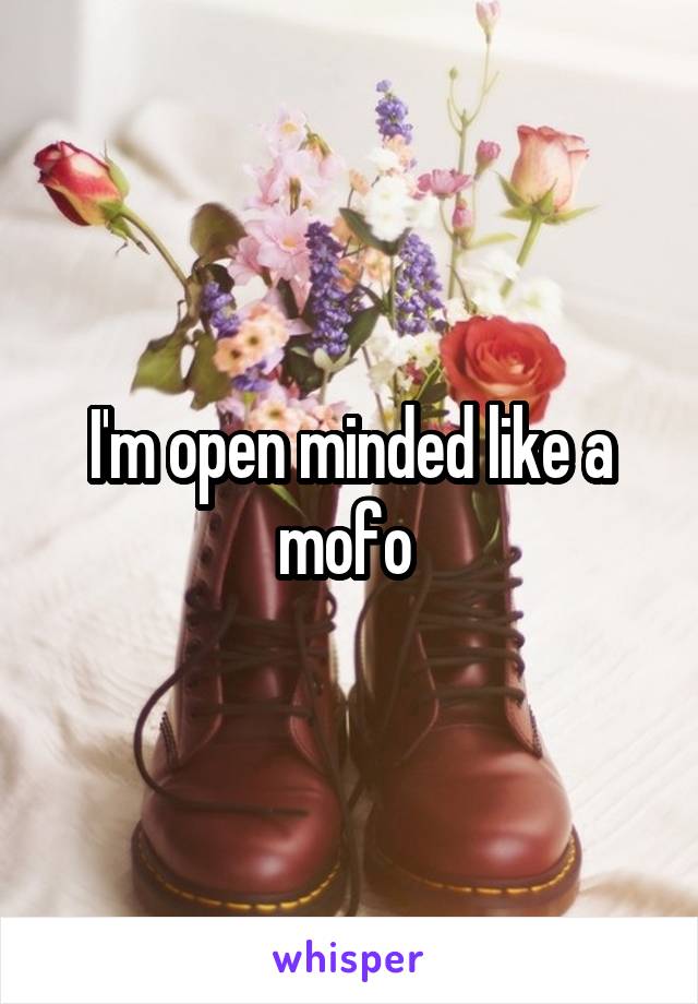 I'm open minded like a mofo 
