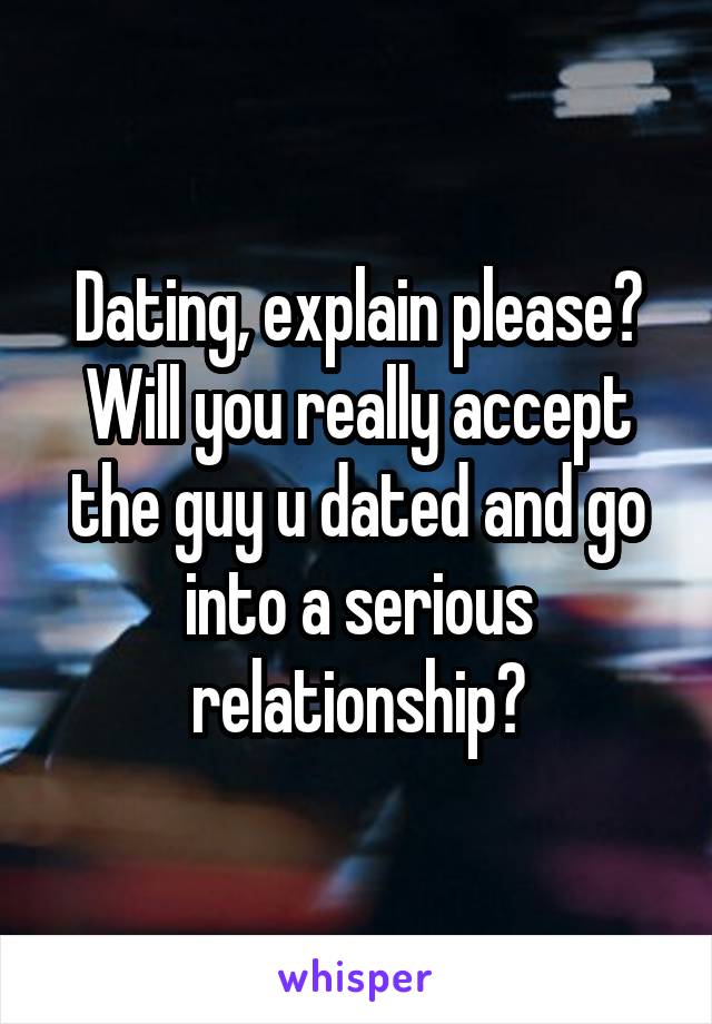 Dating, explain please? Will you really accept the guy u dated and go into a serious relationship?