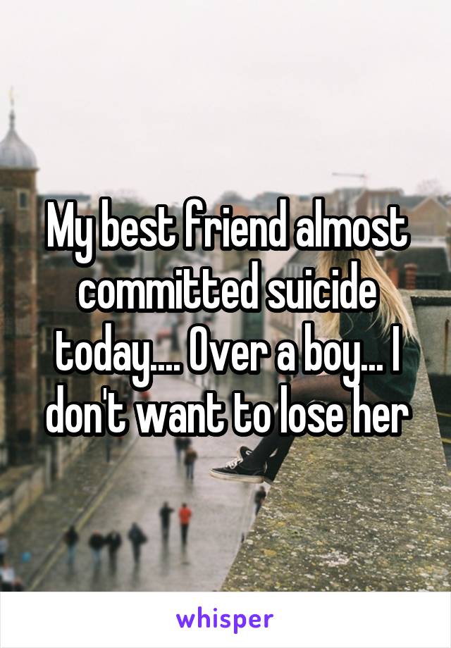 My best friend almost committed suicide today.... Over a boy... I don't want to lose her