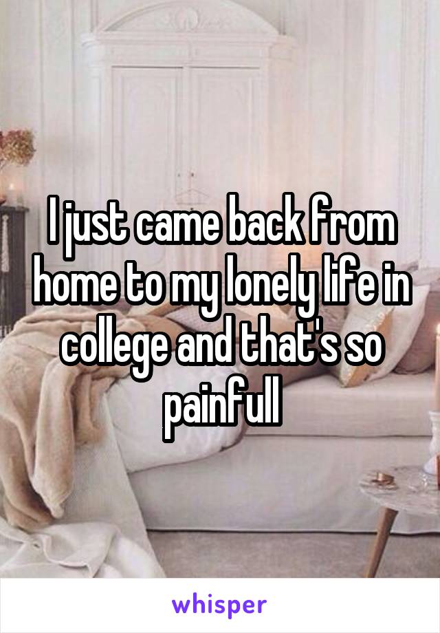 I just came back from home to my lonely life in college and that's so painfull
