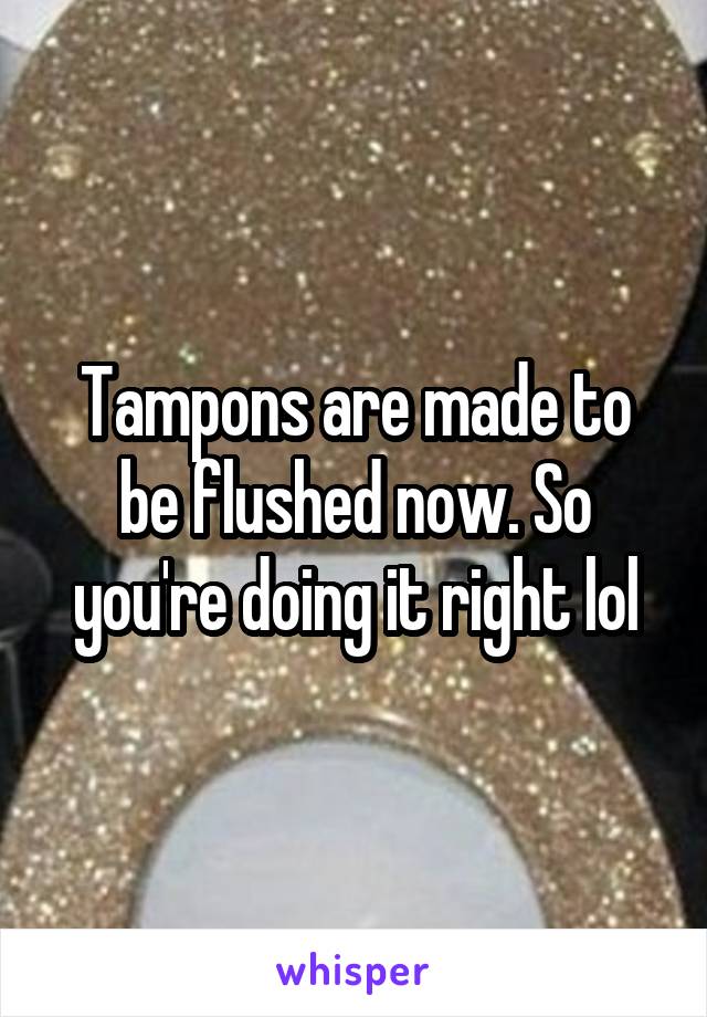 Tampons are made to be flushed now. So you're doing it right lol