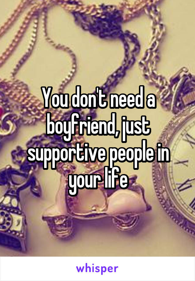 You don't need a boyfriend, just supportive people in your life
