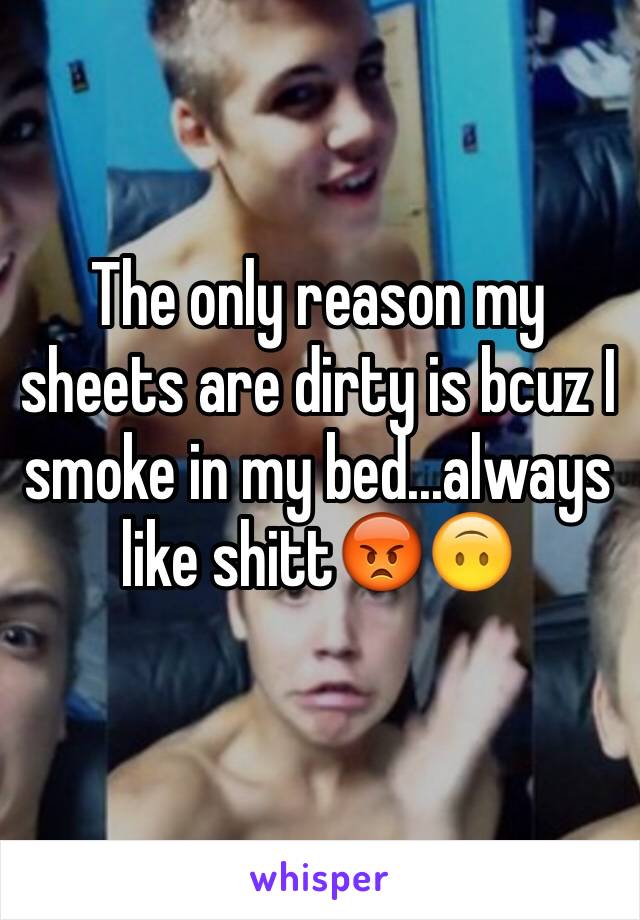 The only reason my sheets are dirty is bcuz I smoke in my bed...always like shitt😡🙃