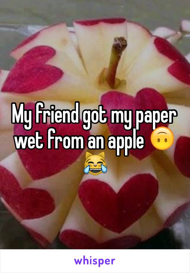 My friend got my paper wet from an apple 🙃 😹