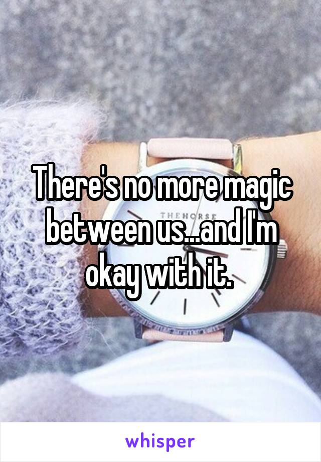 There's no more magic between us...and I'm okay with it. 