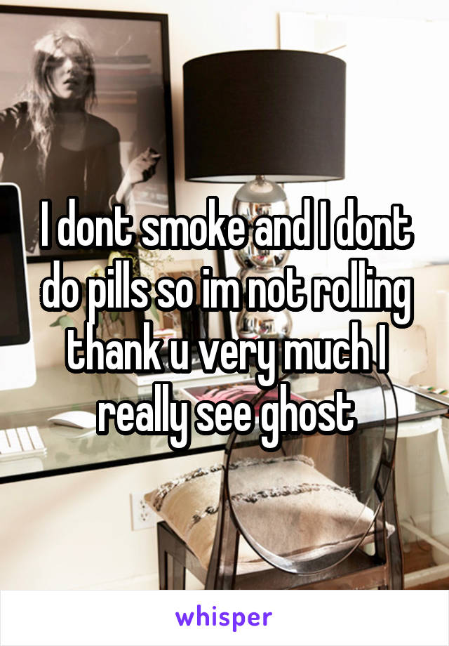 I dont smoke and I dont do pills so im not rolling thank u very much I really see ghost