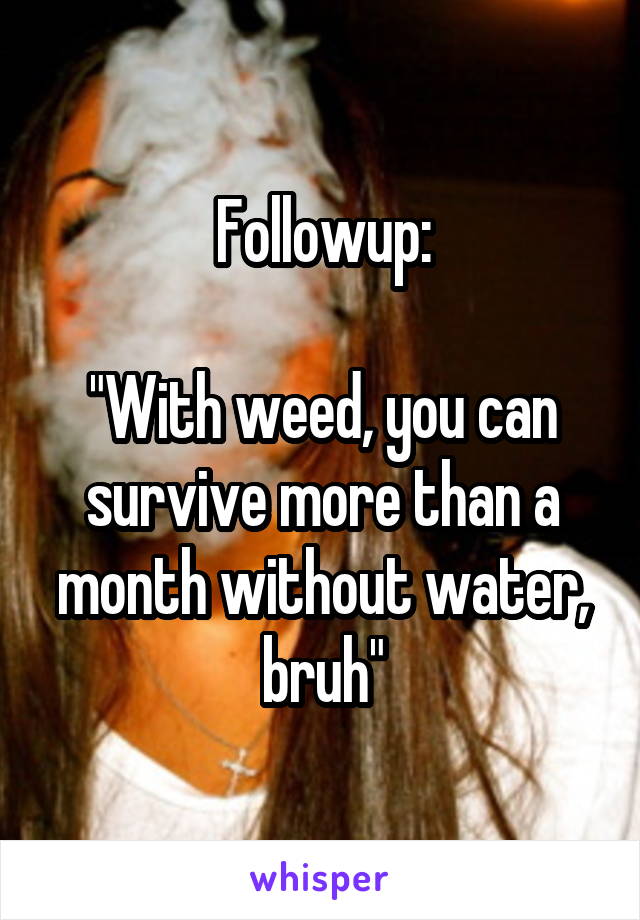 Followup:

"With weed, you can survive more than a month without water, bruh"