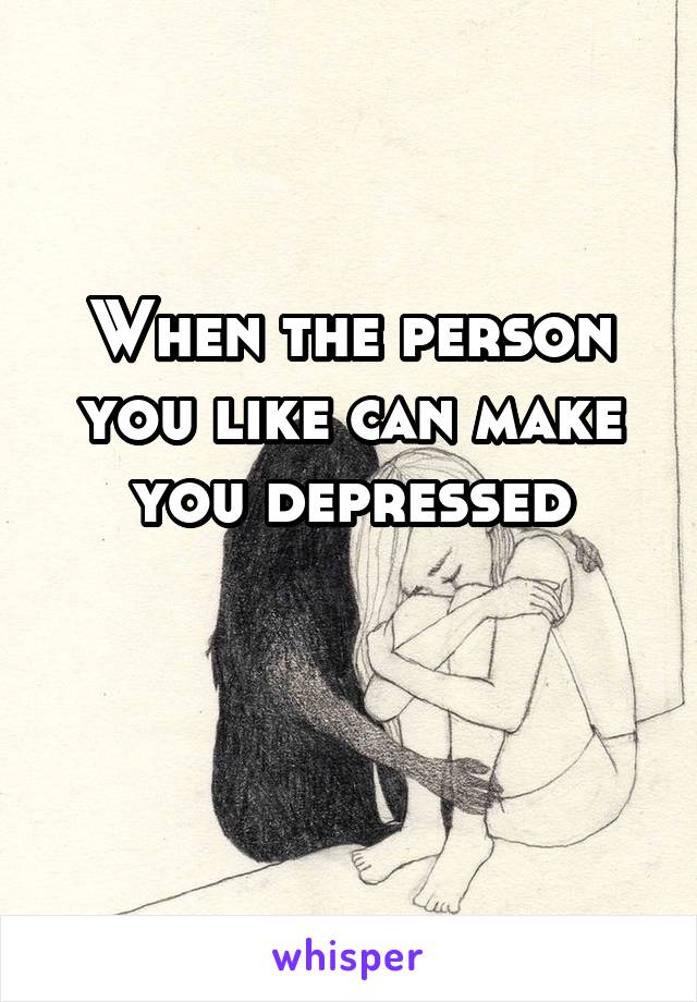 When the person you like can make you depressed

